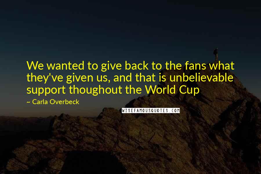 Carla Overbeck Quotes: We wanted to give back to the fans what they've given us, and that is unbelievable support thoughout the World Cup