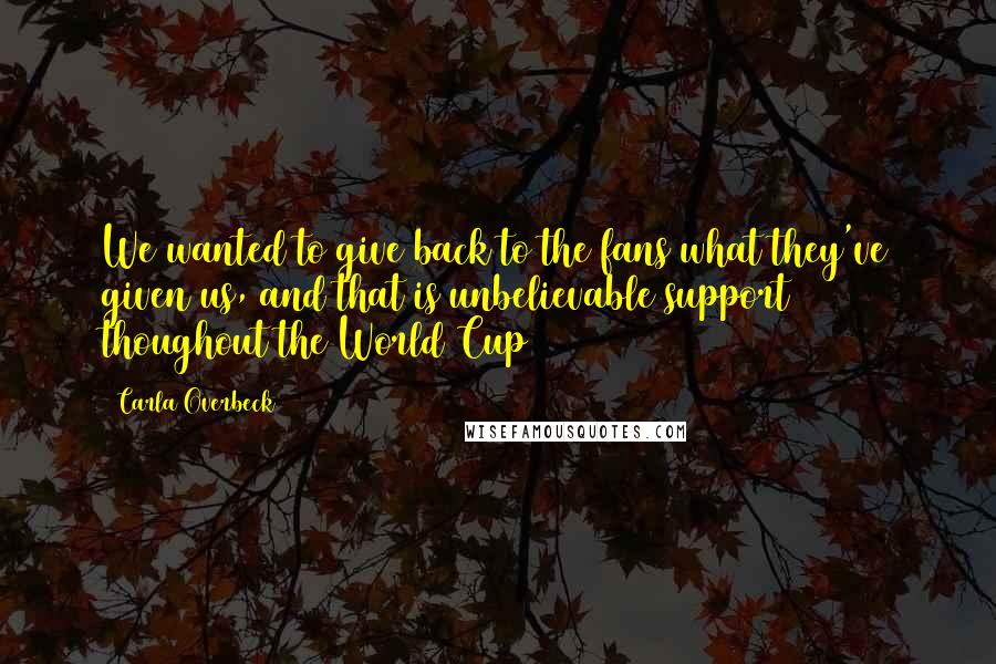 Carla Overbeck Quotes: We wanted to give back to the fans what they've given us, and that is unbelievable support thoughout the World Cup