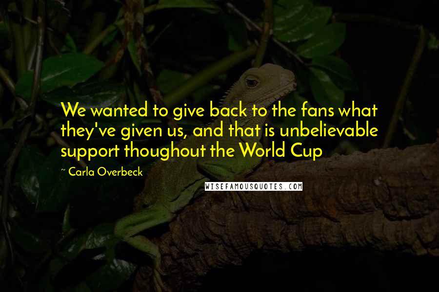 Carla Overbeck Quotes: We wanted to give back to the fans what they've given us, and that is unbelievable support thoughout the World Cup