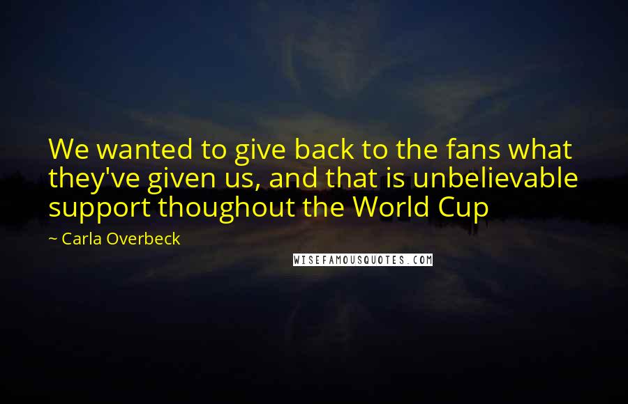 Carla Overbeck Quotes: We wanted to give back to the fans what they've given us, and that is unbelievable support thoughout the World Cup