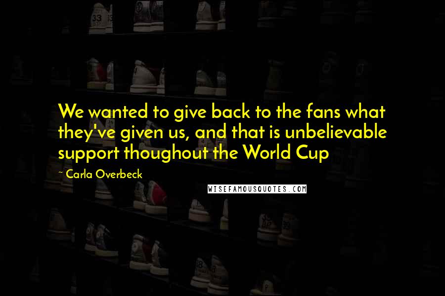 Carla Overbeck Quotes: We wanted to give back to the fans what they've given us, and that is unbelievable support thoughout the World Cup