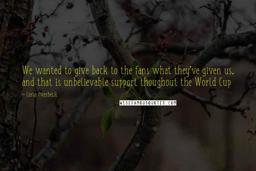 Carla Overbeck Quotes: We wanted to give back to the fans what they've given us, and that is unbelievable support thoughout the World Cup