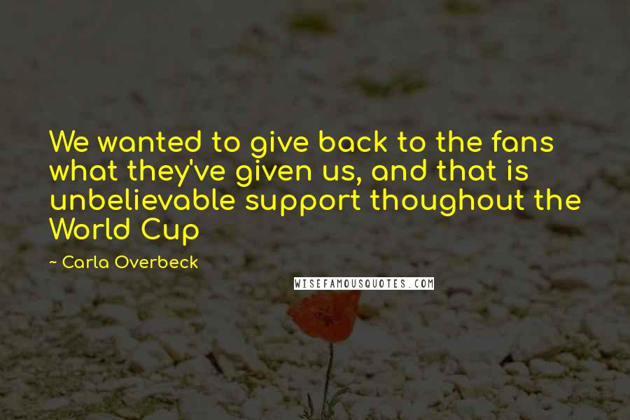 Carla Overbeck Quotes: We wanted to give back to the fans what they've given us, and that is unbelievable support thoughout the World Cup