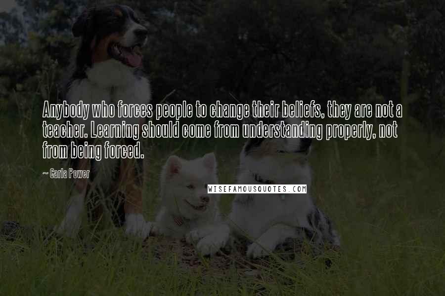 Carla Power Quotes: Anybody who forces people to change their beliefs, they are not a teacher. Learning should come from understanding properly, not from being forced.