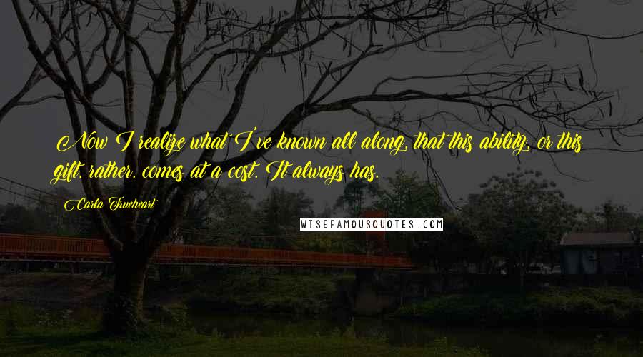 Carla Trueheart Quotes: Now I realize what I've known all along, that this ability, or this gift, rather, comes at a cost. It always has.