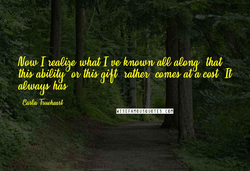 Carla Trueheart Quotes: Now I realize what I've known all along, that this ability, or this gift, rather, comes at a cost. It always has.