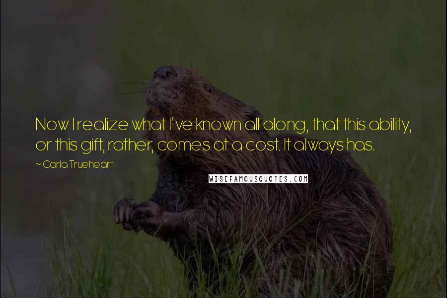 Carla Trueheart Quotes: Now I realize what I've known all along, that this ability, or this gift, rather, comes at a cost. It always has.