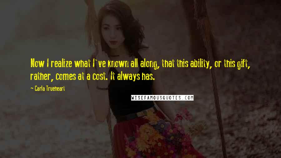 Carla Trueheart Quotes: Now I realize what I've known all along, that this ability, or this gift, rather, comes at a cost. It always has.