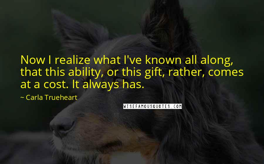 Carla Trueheart Quotes: Now I realize what I've known all along, that this ability, or this gift, rather, comes at a cost. It always has.