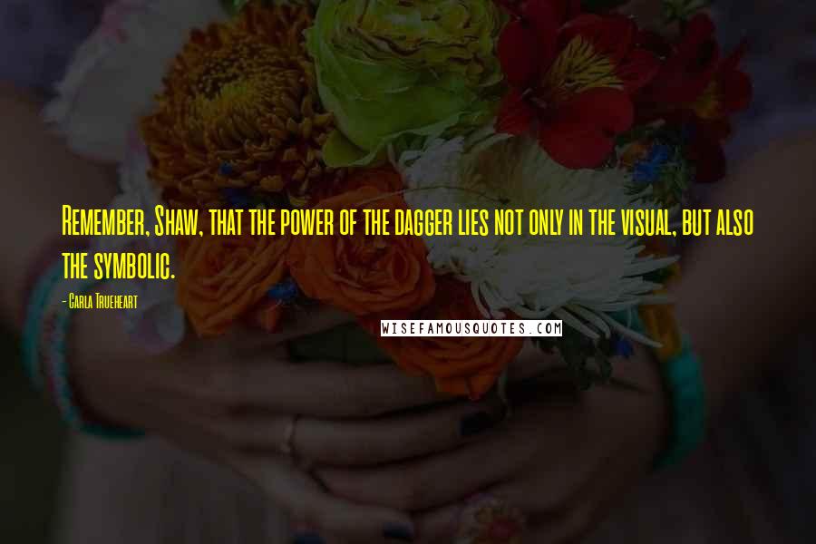Carla Trueheart Quotes: Remember, Shaw, that the power of the dagger lies not only in the visual, but also the symbolic.