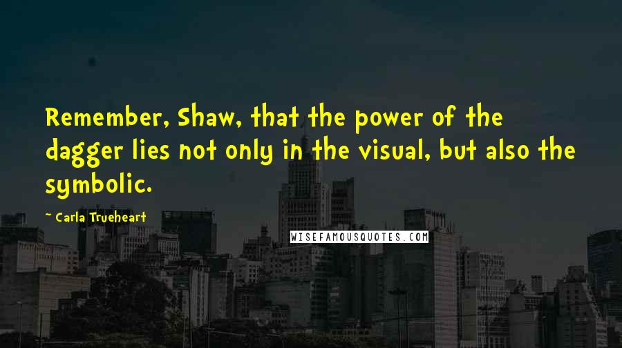 Carla Trueheart Quotes: Remember, Shaw, that the power of the dagger lies not only in the visual, but also the symbolic.