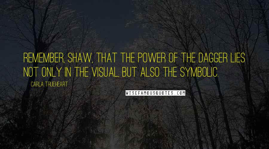 Carla Trueheart Quotes: Remember, Shaw, that the power of the dagger lies not only in the visual, but also the symbolic.