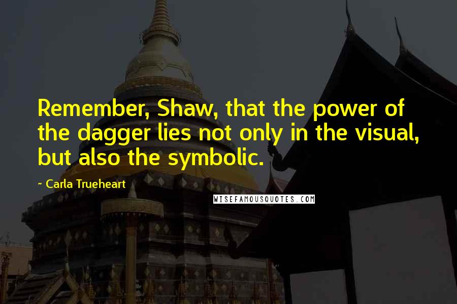 Carla Trueheart Quotes: Remember, Shaw, that the power of the dagger lies not only in the visual, but also the symbolic.