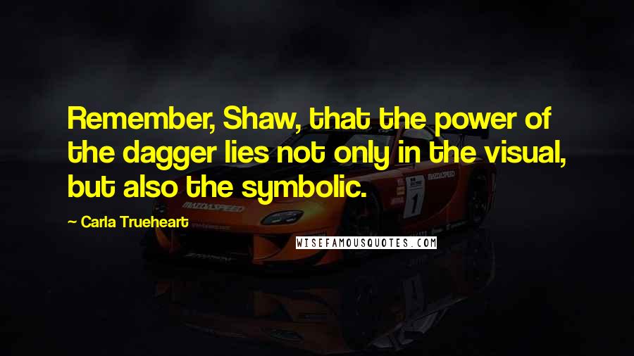 Carla Trueheart Quotes: Remember, Shaw, that the power of the dagger lies not only in the visual, but also the symbolic.