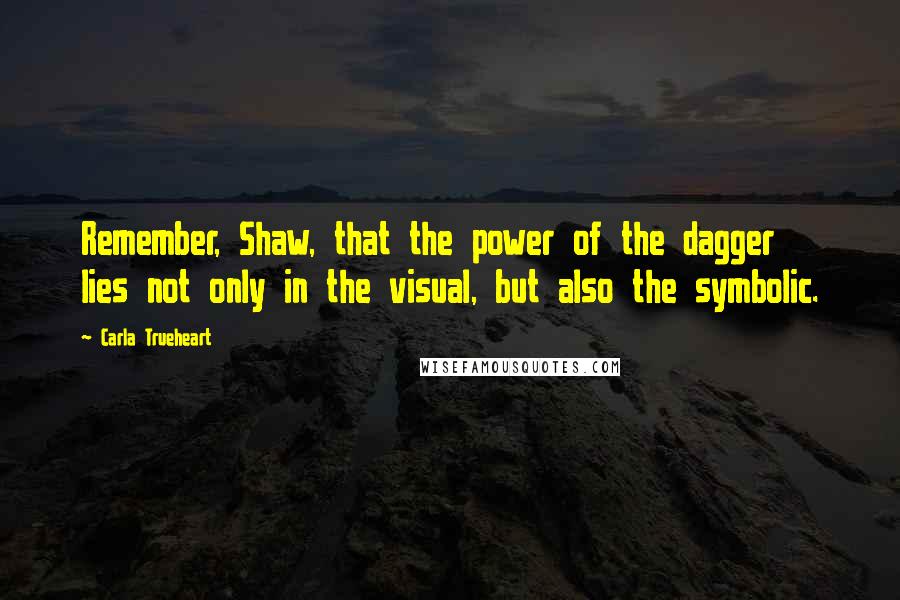 Carla Trueheart Quotes: Remember, Shaw, that the power of the dagger lies not only in the visual, but also the symbolic.