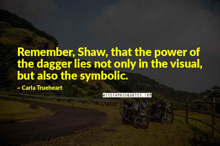 Carla Trueheart Quotes: Remember, Shaw, that the power of the dagger lies not only in the visual, but also the symbolic.