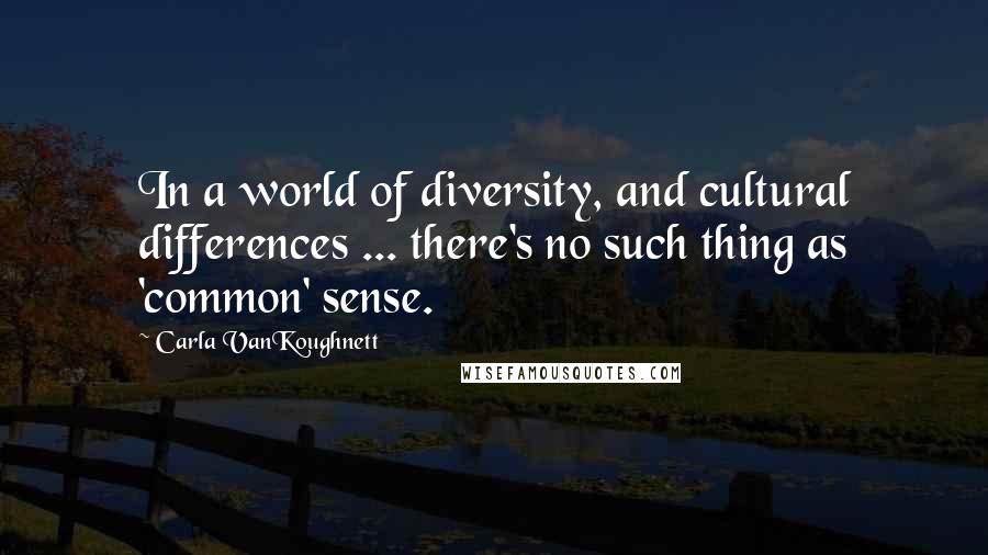 Carla VanKoughnett Quotes: In a world of diversity, and cultural differences ... there's no such thing as 'common' sense.