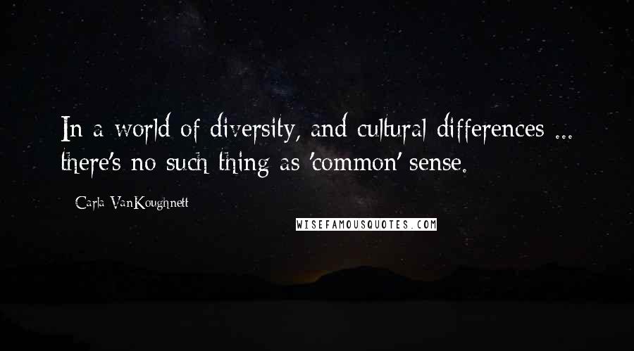 Carla VanKoughnett Quotes: In a world of diversity, and cultural differences ... there's no such thing as 'common' sense.