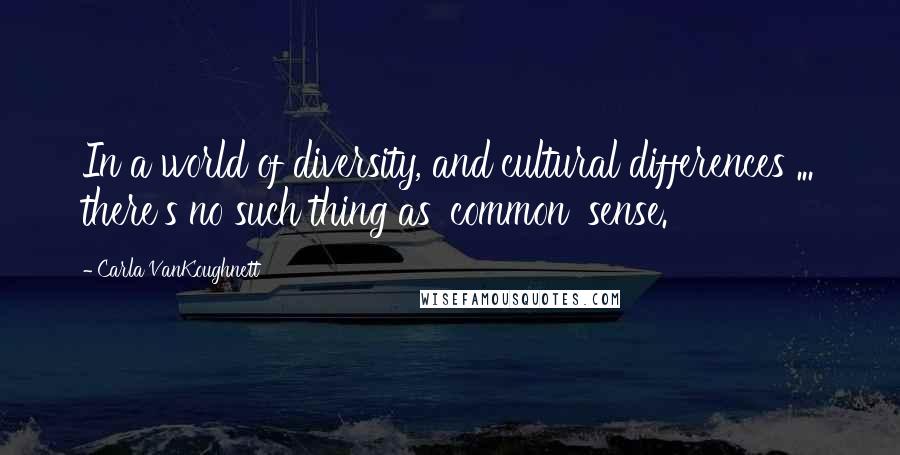 Carla VanKoughnett Quotes: In a world of diversity, and cultural differences ... there's no such thing as 'common' sense.