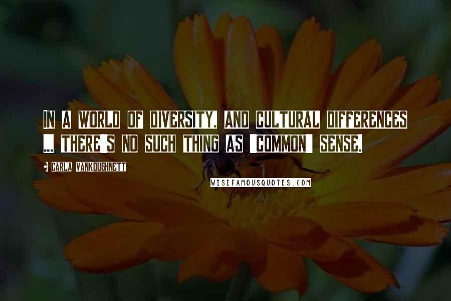 Carla VanKoughnett Quotes: In a world of diversity, and cultural differences ... there's no such thing as 'common' sense.