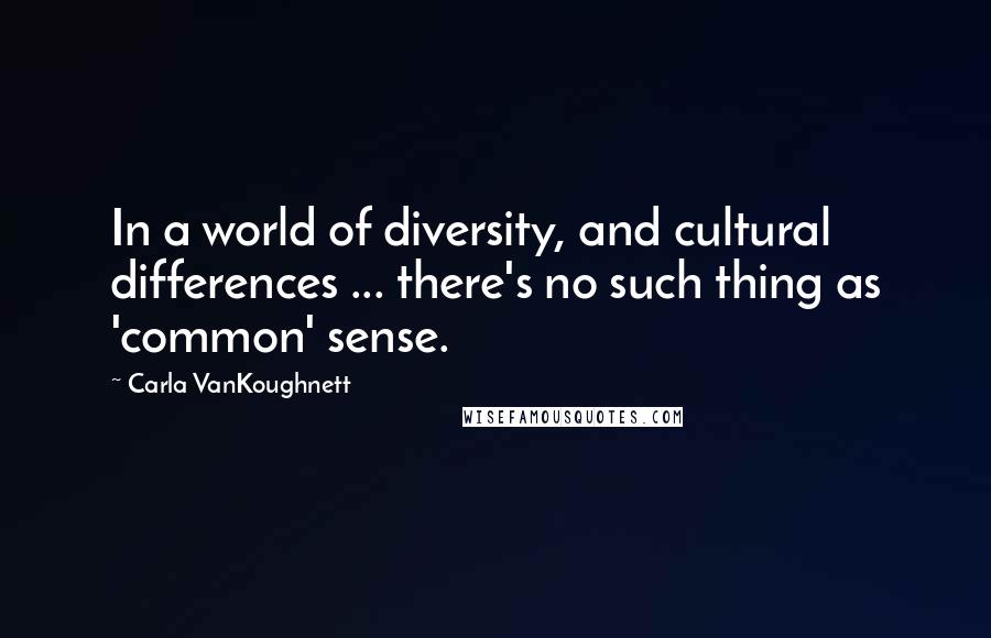 Carla VanKoughnett Quotes: In a world of diversity, and cultural differences ... there's no such thing as 'common' sense.