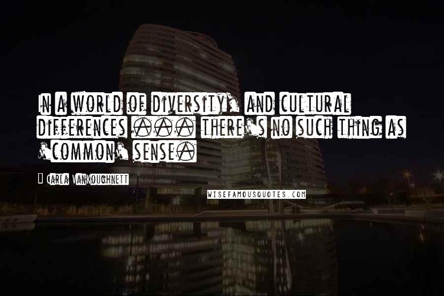 Carla VanKoughnett Quotes: In a world of diversity, and cultural differences ... there's no such thing as 'common' sense.