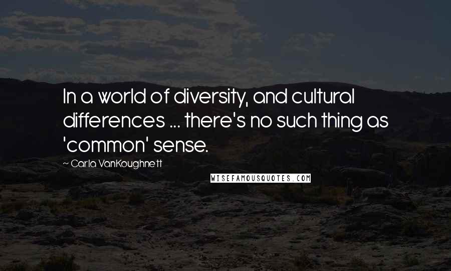 Carla VanKoughnett Quotes: In a world of diversity, and cultural differences ... there's no such thing as 'common' sense.