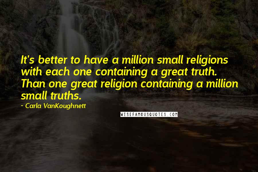 Carla VanKoughnett Quotes: It's better to have a million small religions with each one containing a great truth. Than one great religion containing a million small truths.