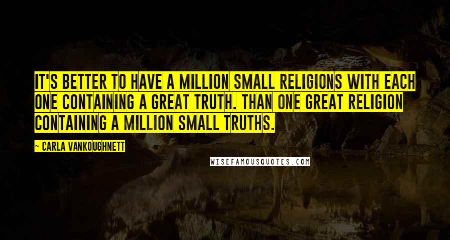 Carla VanKoughnett Quotes: It's better to have a million small religions with each one containing a great truth. Than one great religion containing a million small truths.