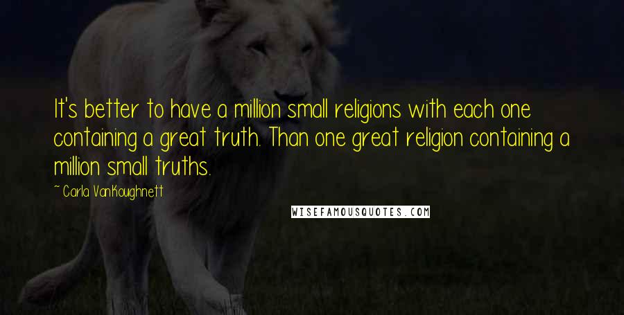 Carla VanKoughnett Quotes: It's better to have a million small religions with each one containing a great truth. Than one great religion containing a million small truths.