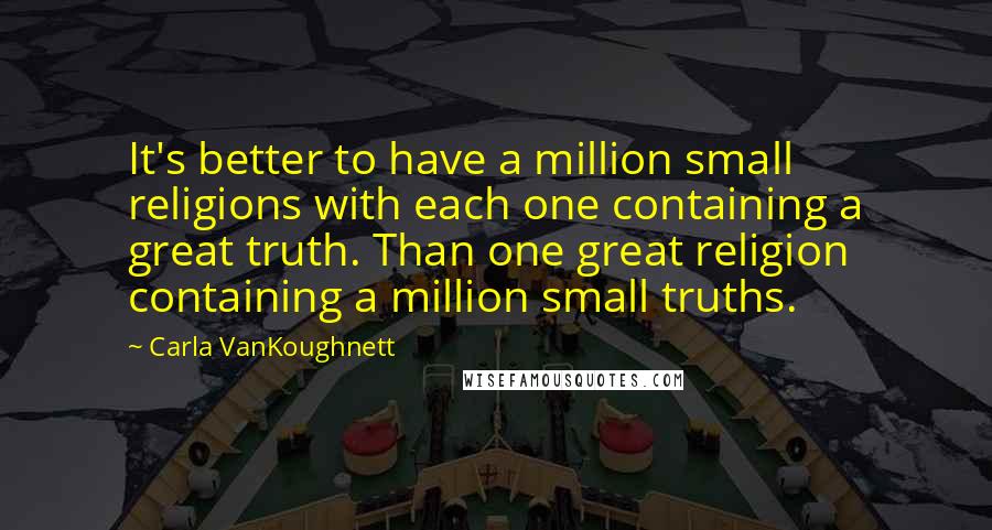 Carla VanKoughnett Quotes: It's better to have a million small religions with each one containing a great truth. Than one great religion containing a million small truths.