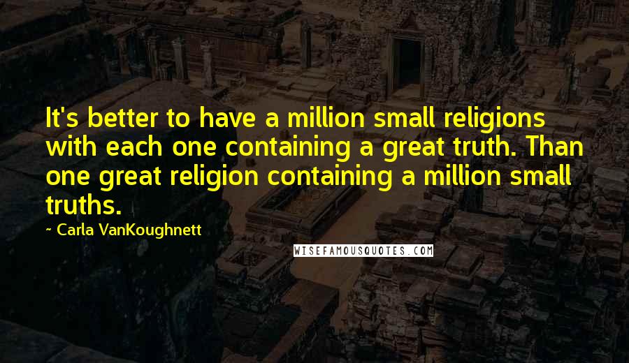 Carla VanKoughnett Quotes: It's better to have a million small religions with each one containing a great truth. Than one great religion containing a million small truths.