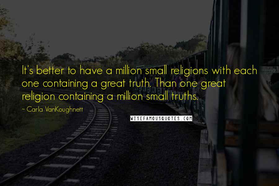 Carla VanKoughnett Quotes: It's better to have a million small religions with each one containing a great truth. Than one great religion containing a million small truths.