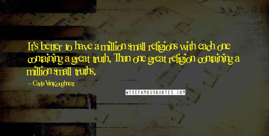 Carla VanKoughnett Quotes: It's better to have a million small religions with each one containing a great truth. Than one great religion containing a million small truths.