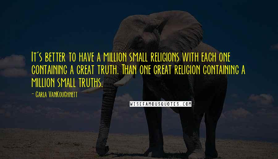 Carla VanKoughnett Quotes: It's better to have a million small religions with each one containing a great truth. Than one great religion containing a million small truths.