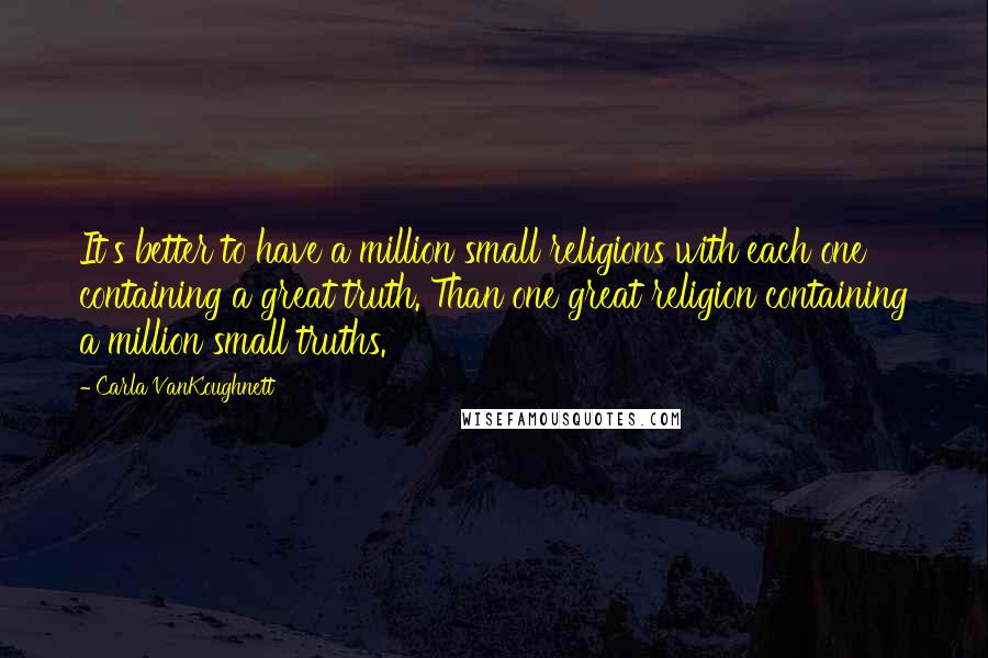 Carla VanKoughnett Quotes: It's better to have a million small religions with each one containing a great truth. Than one great religion containing a million small truths.