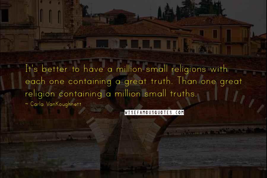 Carla VanKoughnett Quotes: It's better to have a million small religions with each one containing a great truth. Than one great religion containing a million small truths.