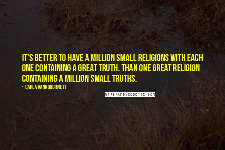 Carla VanKoughnett Quotes: It's better to have a million small religions with each one containing a great truth. Than one great religion containing a million small truths.