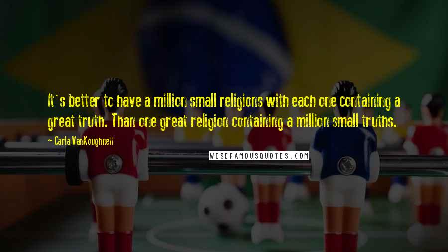 Carla VanKoughnett Quotes: It's better to have a million small religions with each one containing a great truth. Than one great religion containing a million small truths.