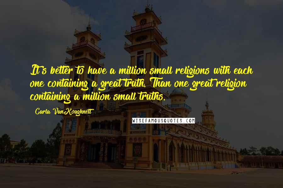 Carla VanKoughnett Quotes: It's better to have a million small religions with each one containing a great truth. Than one great religion containing a million small truths.