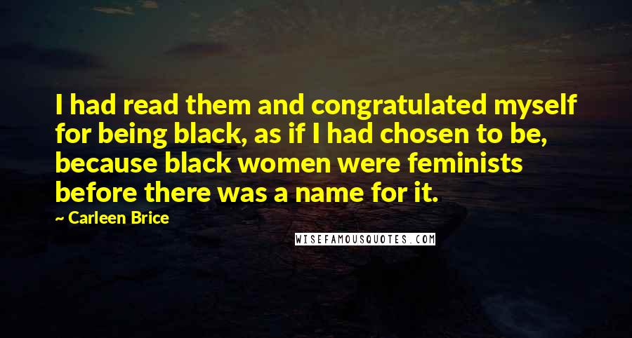 Carleen Brice Quotes: I had read them and congratulated myself for being black, as if I had chosen to be, because black women were feminists before there was a name for it.