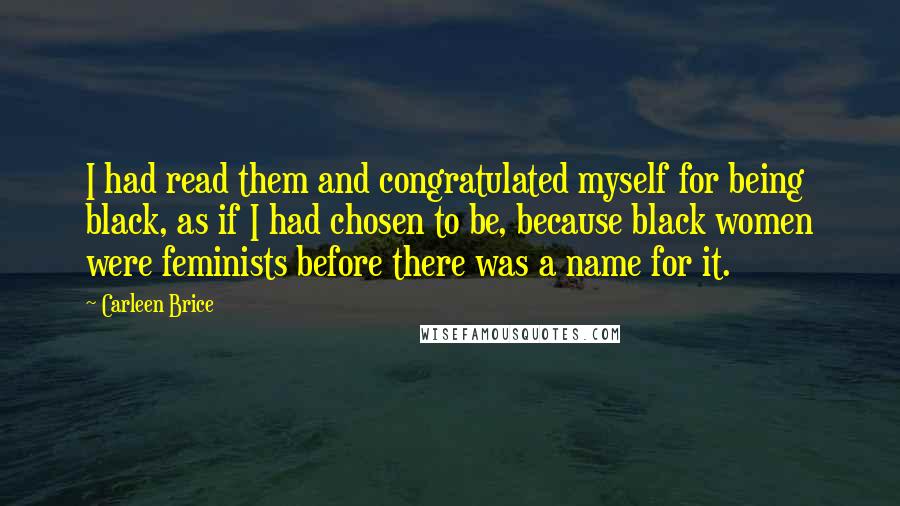 Carleen Brice Quotes: I had read them and congratulated myself for being black, as if I had chosen to be, because black women were feminists before there was a name for it.