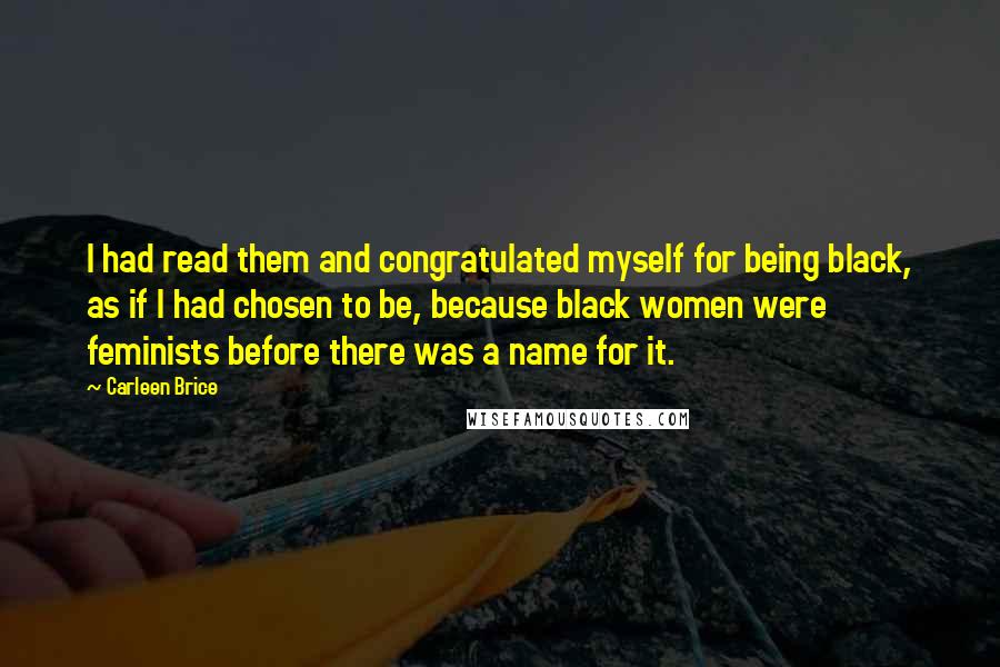 Carleen Brice Quotes: I had read them and congratulated myself for being black, as if I had chosen to be, because black women were feminists before there was a name for it.