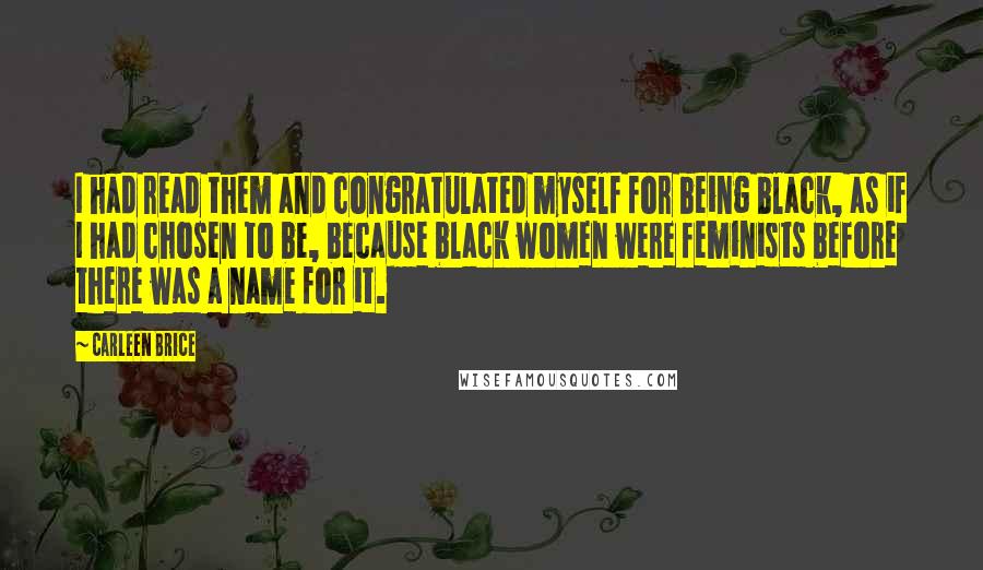 Carleen Brice Quotes: I had read them and congratulated myself for being black, as if I had chosen to be, because black women were feminists before there was a name for it.