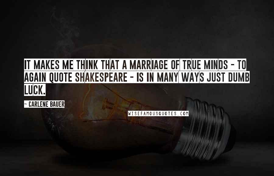 Carlene Bauer Quotes: It makes me think that a marriage of true minds - to again quote Shakespeare - is in many ways just dumb luck.