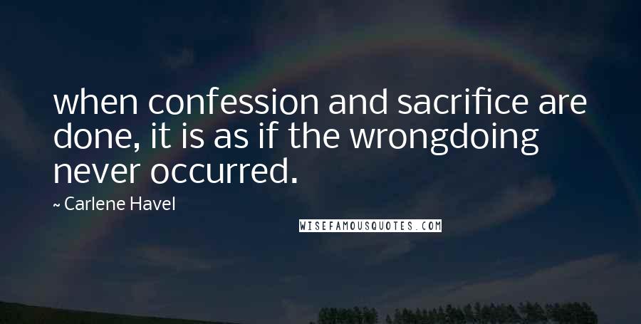 Carlene Havel Quotes: when confession and sacrifice are done, it is as if the wrongdoing never occurred.