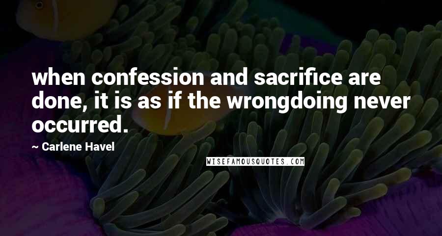 Carlene Havel Quotes: when confession and sacrifice are done, it is as if the wrongdoing never occurred.