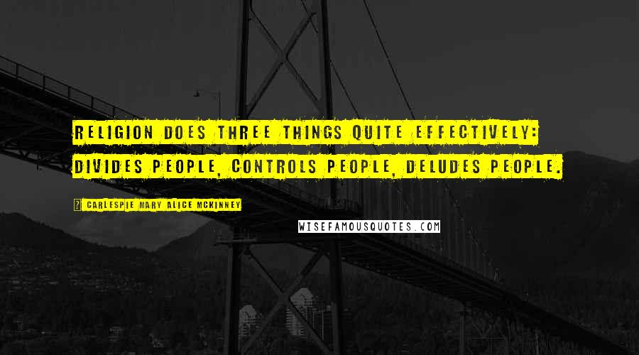 Carlespie Mary Alice McKinney Quotes: Religion does three things quite effectively: Divides people, Controls people, Deludes people.