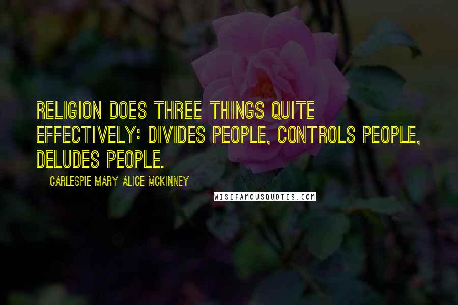Carlespie Mary Alice McKinney Quotes: Religion does three things quite effectively: Divides people, Controls people, Deludes people.