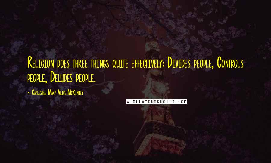 Carlespie Mary Alice McKinney Quotes: Religion does three things quite effectively: Divides people, Controls people, Deludes people.